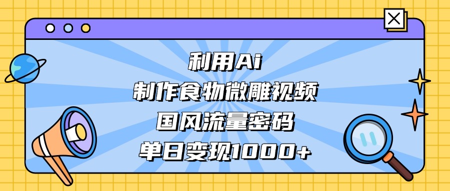 AI 造国风食物微雕视频,掌握流量密码,单日变现轻松破千